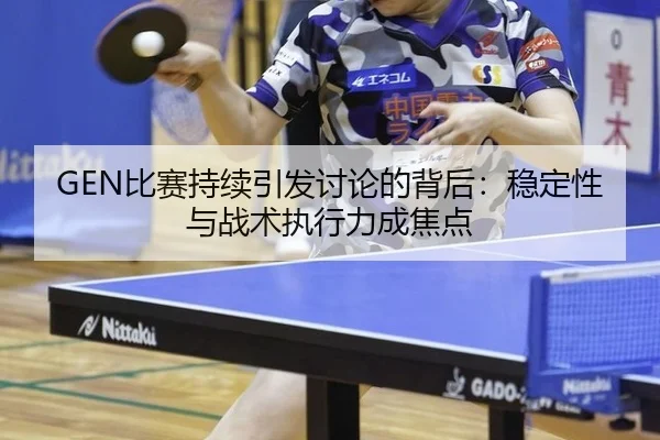 GEN比赛持续引发讨论的背后：稳定性与战术执行力成焦点